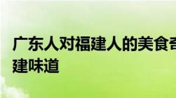 广东人对福建人的美食奇缘：揭秘餐桌上的福建味道