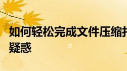 如何轻松完成文件压缩打包？一站式解决你的疑惑