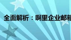 全面解析：啊里企业邮箱的功能特点与优势