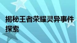 揭秘王者荣耀灵异事件：神秘现象背后的真相探索