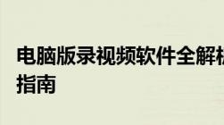 电脑版录视频软件全解析：功能、特点与使用指南