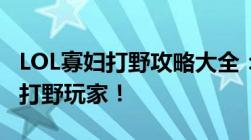 LOL寡妇打野攻略大全：掌握技巧，成为顶尖打野玩家！