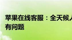 苹果在线客服：全天候人工服务，解决您的所有问题