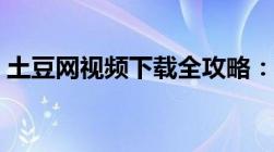 土豆网视频下载全攻略：三大方法轻松搞定！