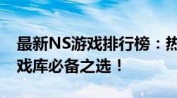 最新NS游戏排行榜：热门游戏一览，你的游戏库必备之选！