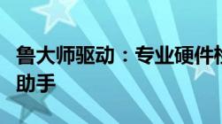 鲁大师驱动：专业硬件检测与驱动管理的得力助手