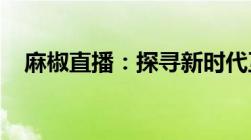 麻椒直播：探寻新时代互动娱乐的新潮流