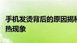 手机发烫背后的原因揭秘：从根源探究手机发热现象