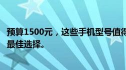 预算1500元，这些手机型号值得考虑！性价比与性能兼备的最佳选择。