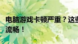 电脑游戏卡顿严重？这些解决方法让你游戏更流畅！