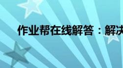 作业帮在线解答：解决学习难题的利器