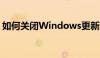 如何关闭Windows更新功能？详细步骤教程