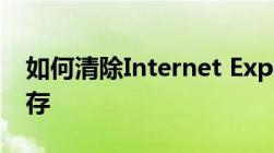 如何清除Internet Explorer（IE浏览器）缓存