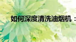 如何深度清洗油烟机：实用方法与技巧