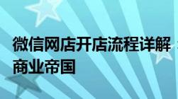 微信网店开店流程详解：一步步打造您的在线商业帝国