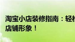 淘宝小店装修指南：轻松打造吸引顾客的独特店铺形象！