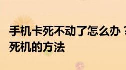 手机卡死不动了怎么办？快速解决手机卡顿与死机的方法